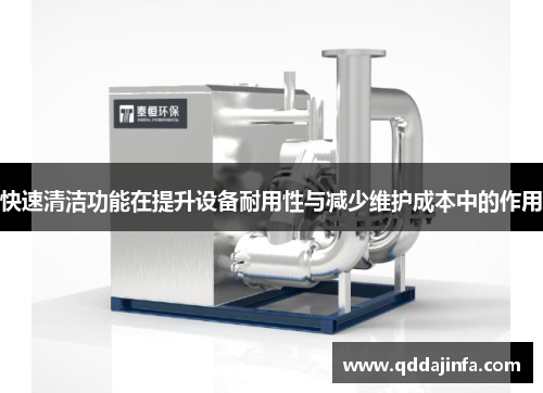 快速清洁功能在提升设备耐用性与减少维护成本中的作用
